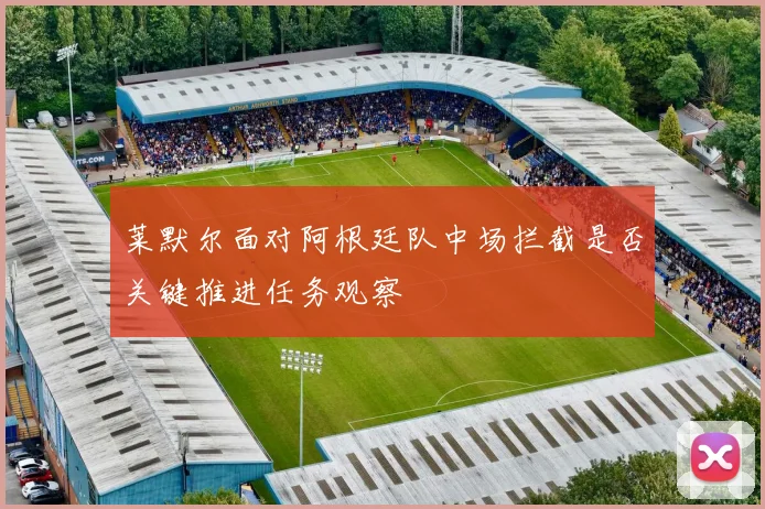 莱默尔面对阿根廷队中场拦截是否关键推进任务观察