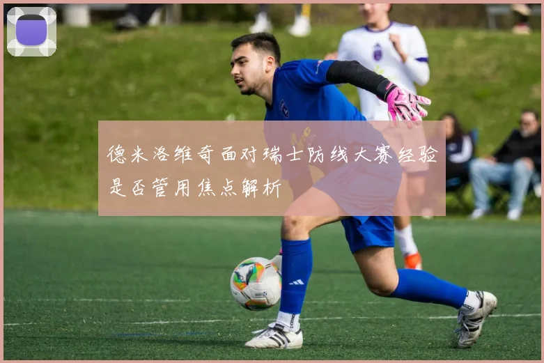 德米洛维奇面对瑞士防线大赛经验是否管用焦点解析