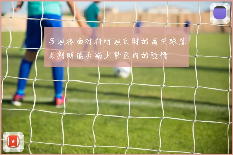 吕迪格面对科特迪瓦时的高空球落点判断能否减少禁区内的险情