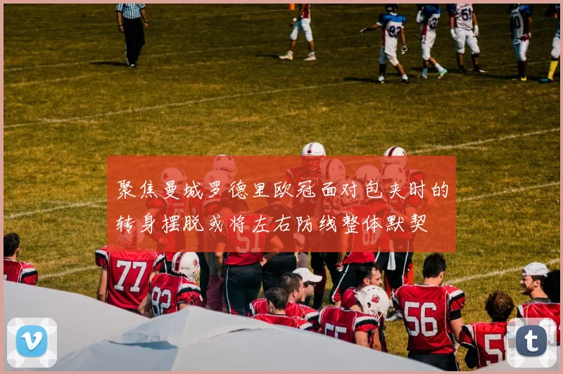 聚焦曼城罗德里欧冠面对包夹时的转身摆脱或将左右防线整体默契